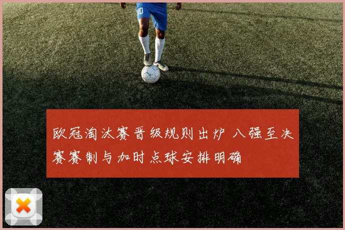 欧冠淘汰赛晋级规则出炉 八强至决赛赛制与加时点球安排明确