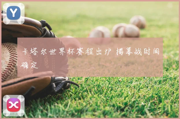 卡塔尔世界杯赛程出炉 揭幕战时间确定
