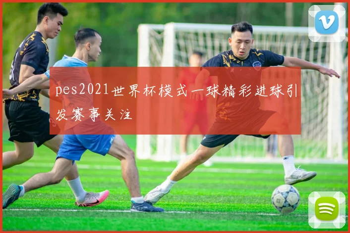 pes2021世界杯模式一球精彩进球引发赛事关注