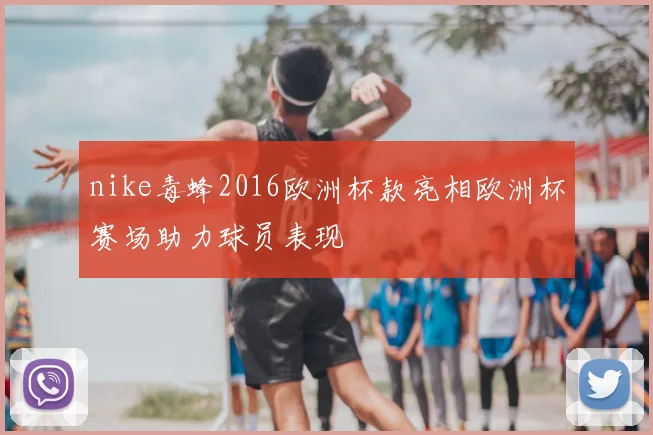 nike毒蜂2016欧洲杯款亮相欧洲杯赛场助力球员表现