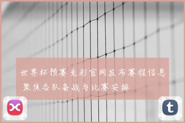 世界杯预赛竞彩官网发布赛程信息 聚焦各队备战与比赛安排