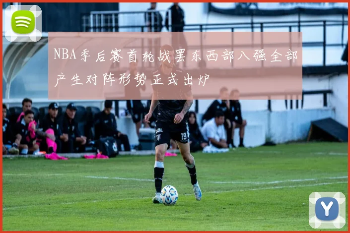 NBA季后赛首轮战罢东西部八强全部产生对阵形势正式出炉
