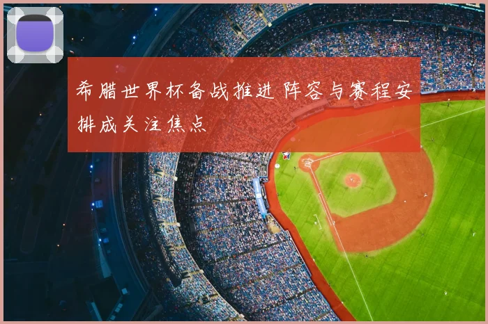 希腊世界杯备战推进 阵容与赛程安排成关注焦点